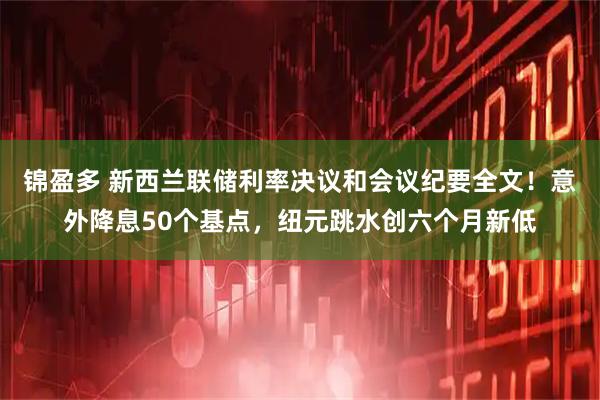 锦盈多 新西兰联储利率决议和会议纪要全文!意外降息50个基点,纽元跳水创六个月新低