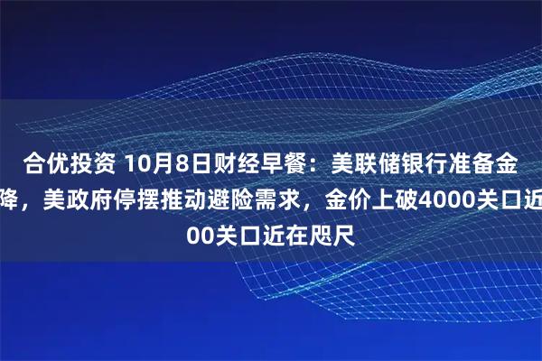 合优投资 10月8日财经早餐：美联储银行准备金持续下降，美政府停摆推动避险需求，金价上破4000关口近在咫尺