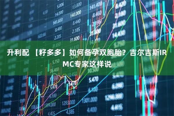 升利配 【籽多多】如何备孕双胞胎？吉尔吉斯IRMC专家这样说