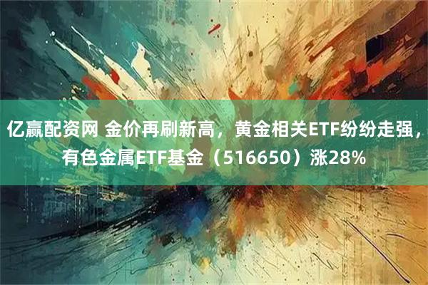 亿赢配资网 金价再刷新高，黄金相关ETF纷纷走强，有色金属ETF基金（516650）涨28%