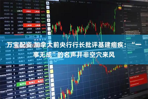 万宝配资 加拿大前央行行长批评基建痼疾:“一事无成”的名声并非空穴来风