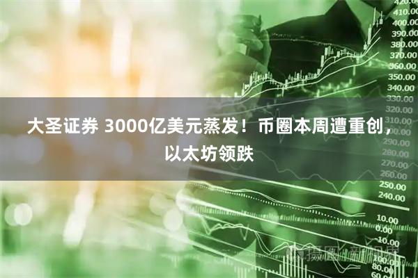 大圣证券 3000亿美元蒸发！币圈本周遭重创，以太坊领跌
