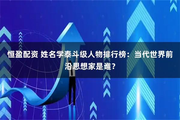 恒盈配资 姓名学泰斗级人物排行榜：当代世界前沿思想家是谁？