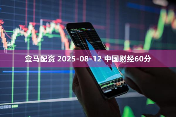 盒马配资 2025-08-12 中国财经60分