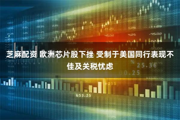 芝麻配资 欧洲芯片股下挫 受制于美国同行表现不佳及关税忧虑