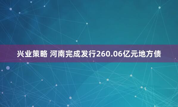 兴业策略 河南完成发行260.06亿元地方债
