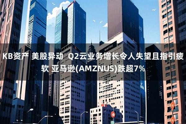KB资产 美股异动  Q2云业务增长令人失望且指引疲软 亚马逊(AMZNUS)跌超7%
